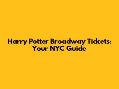 Harry Potter Broadway Tickets: Your NYC Guide