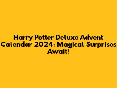 Harry Potter Deluxe Advent Calendar 2024: Magical Surprises Await!