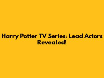 Harry Potter TV Series: Lead Actors Revealed!