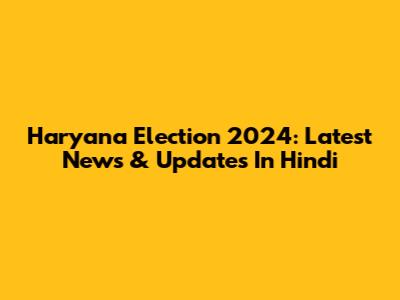 Haryana Election 2024: Latest News & Updates In Hindi
