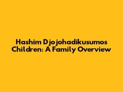 Hashim Djojohadikusumo's Children: A Family Overview