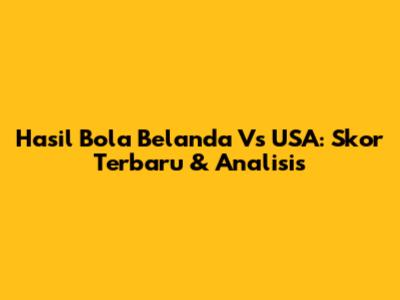 Hasil Bola Belanda Vs USA: Skor Terbaru & Analisis