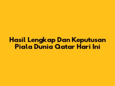 Hasil Lengkap Dan Keputusan Piala Dunia Qatar Hari Ini