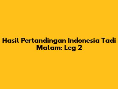 Hasil Pertandingan Indonesia Tadi Malam: Leg 2