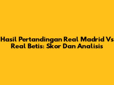 Hasil Pertandingan Real Madrid Vs Real Betis: Skor Dan Analisis