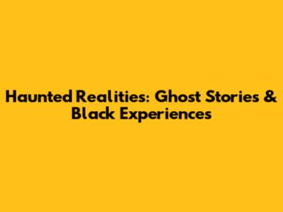 Haunted Realities: Ghost Stories & Black Experiences