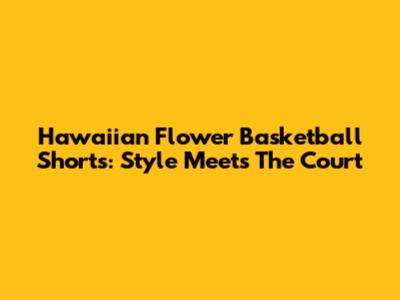 Hawaiian Flower Basketball Shorts: Style Meets The Court