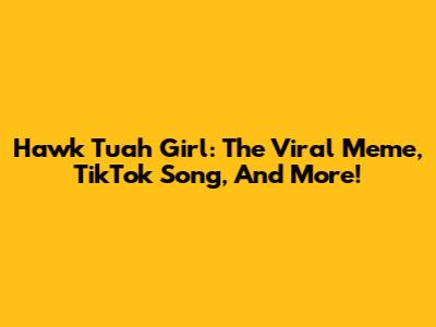 Hawk Tuah Girl: The Viral Meme, TikTok Song, And More!