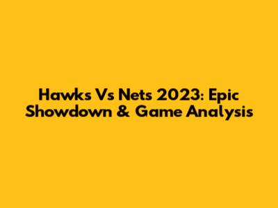 Hawks Vs Nets 2023: Epic Showdown & Game Analysis