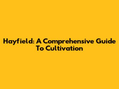 Hayfield: A Comprehensive Guide To Cultivation