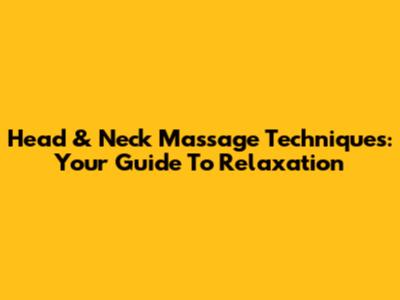 Head & Neck Massage Techniques: Your Guide To Relaxation