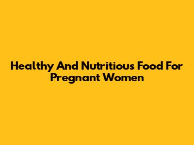 Healthy And Nutritious Food For Pregnant Women