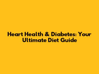 Heart Health & Diabetes: Your Ultimate Diet Guide