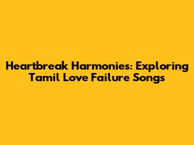 Heartbreak Harmonies: Exploring Tamil Love Failure Songs