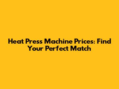 Heat Press Machine Prices: Find Your Perfect Match