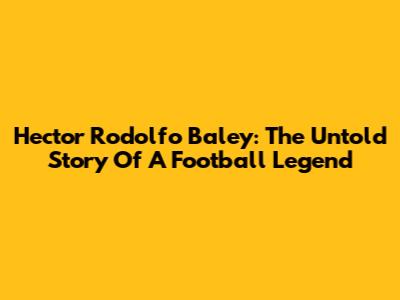 Hector Rodolfo Baley: The Untold Story Of A Football Legend