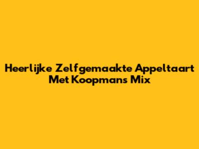 Heerlijke Zelfgemaakte Appeltaart Met Koopmans Mix