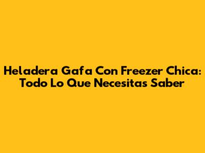 Heladera Gafa Con Freezer Chica: Todo Lo Que Necesitas Saber