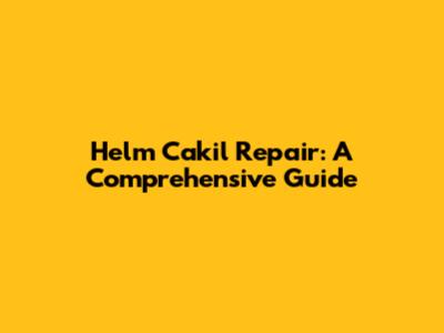 Helm Cakil Repair: A Comprehensive Guide