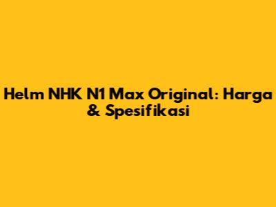Helm NHK N1 Max Original: Harga & Spesifikasi