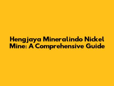 Hengjaya Mineralindo Nickel Mine: A Comprehensive Guide