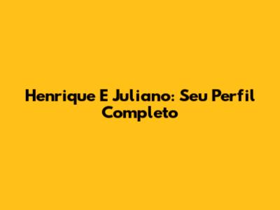 Henrique E Juliano: Seu Perfil Completo