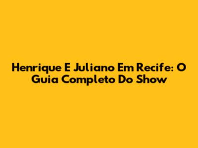 Henrique E Juliano Em Recife: O Guia Completo Do Show
