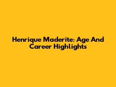 Henrique Maderite: Age And Career Highlights