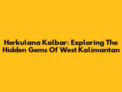 Herkulana Kalbar: Exploring The Hidden Gems Of West Kalimantan