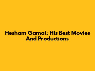Hesham Gamal: His Best Movies And Productions