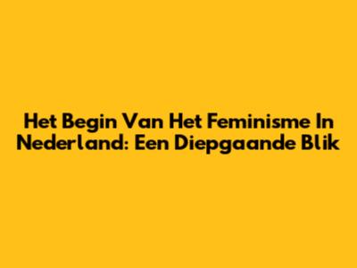 Het Begin Van Het Feminisme In Nederland: Een Diepgaande Blik
