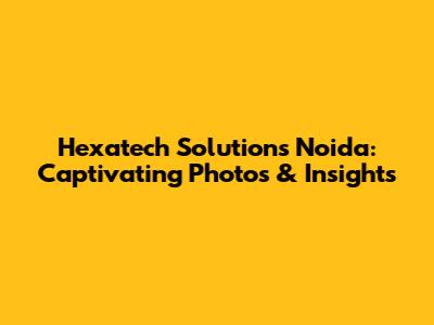 Hexatech Solutions Noida: Captivating Photos & Insights