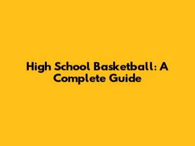 High School Basketball: A Complete Guide