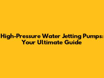High-Pressure Water Jetting Pumps: Your Ultimate Guide