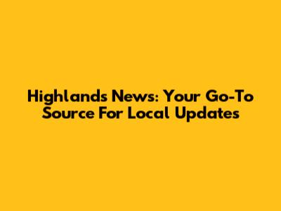 Highlands News: Your Go-To Source For Local Updates