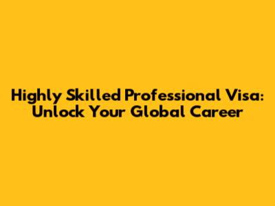 Highly Skilled Professional Visa: Unlock Your Global Career