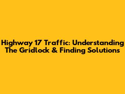 Highway 17 Traffic: Understanding The Gridlock & Finding Solutions
