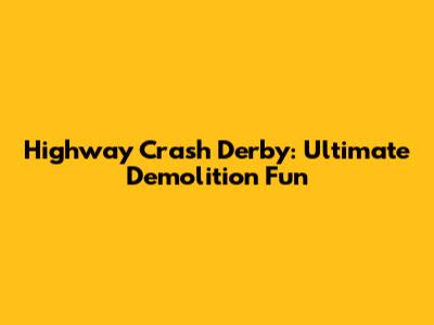 Highway Crash Derby: Ultimate Demolition Fun