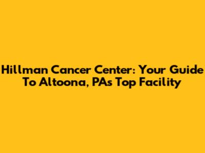 Hillman Cancer Center: Your Guide To Altoona, PA's Top Facility