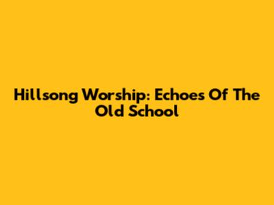 Hillsong Worship: Echoes Of The Old School
