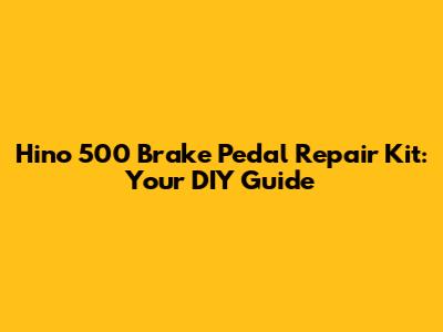 Hino 500 Brake Pedal Repair Kit: Your DIY Guide
