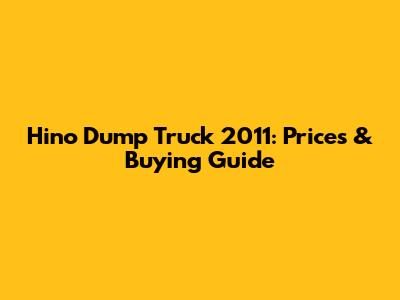 Hino Dump Truck 2011: Prices & Buying Guide