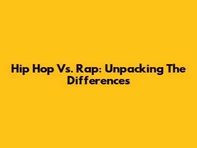 Hip Hop Vs. Rap: Unpacking The Differences