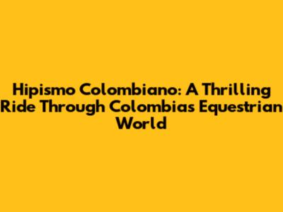 Hipismo Colombiano: A Thrilling Ride Through Colombia's Equestrian World