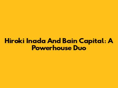 Hiroki Inada And Bain Capital: A Powerhouse Duo