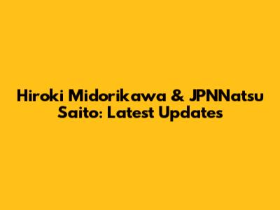 Hiroki Midorikawa & JPNNatsu Saito: Latest Updates