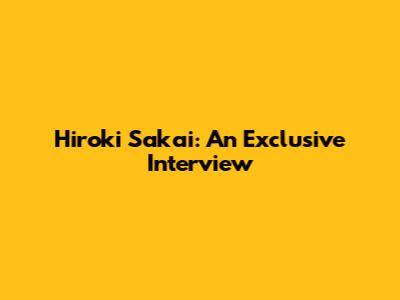 Hiroki Sakai: An Exclusive Interview