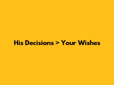 His Decisions > Your Wishes