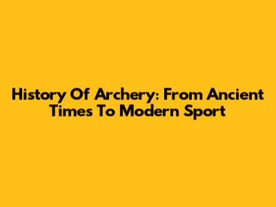 History Of Archery: From Ancient Times To Modern Sport