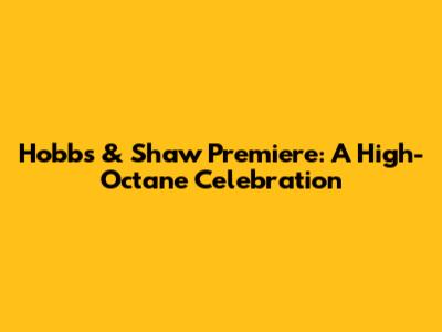 Hobbs & Shaw Premiere: A High-Octane Celebration